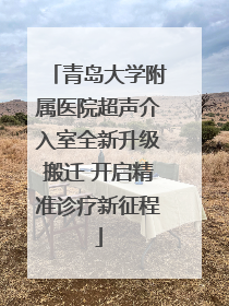 青岛大学附属医院超声介入室全新升级搬迁 开启精准诊疗新征程