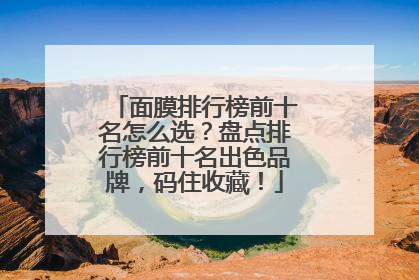 面膜排行榜前十名怎么选？盘点排行榜前十名出色品牌，码住收藏！