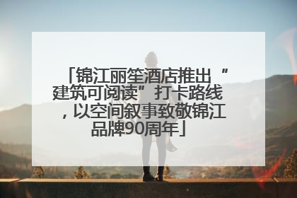 锦江丽笙酒店推出“建筑可阅读”打卡路线，以空间叙事致敬锦江品牌90周年