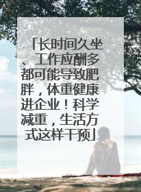 长时间久坐、工作应酬多都可能导致肥胖，体重健康进企业！科学减重，生活方式这样干预