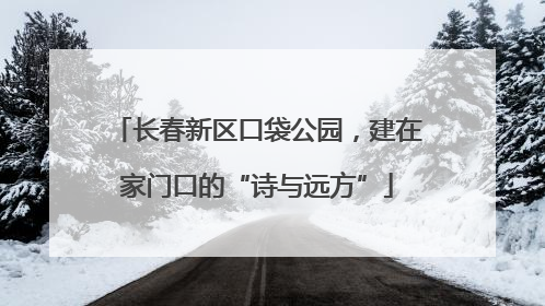 长春新区口袋公园，建在家门口的“诗与远方”