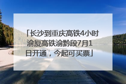 长沙到重庆高铁4小时 渝厦高铁渝黔段7月1日开通，今起可买票