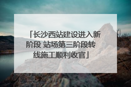 长沙西站建设进入新阶段 站场第三阶段转线施工顺利收官