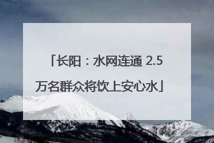 长阳：水网连通 2.5万名群众将饮上安心水