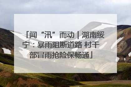 闻“汛”而动｜湖南绥宁：暴雨阻断道路 村干部冒雨抢险保畅通