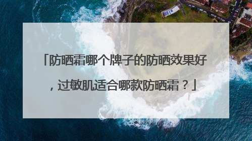 防晒霜哪个牌子的防晒效果好，过敏肌适合哪款防晒霜？