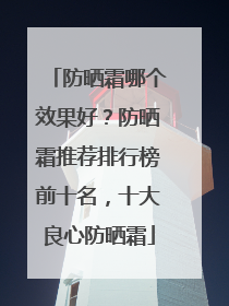 防晒霜哪个效果好？防晒霜推荐排行榜前十名，十大良心防晒霜