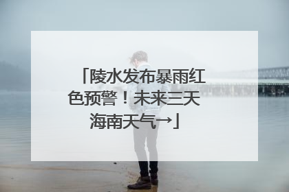陵水发布暴雨红色预警！未来三天海南天气→