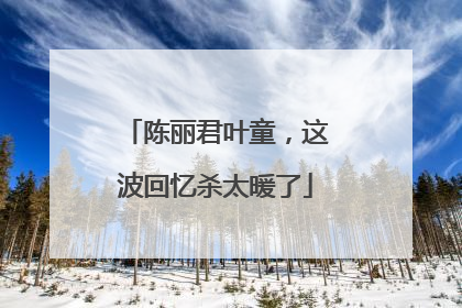 陈丽君叶童，这波回忆杀太暖了