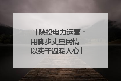 陕投电力运营：用脚步丈量民情 以实干温暖人心