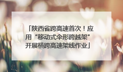 陕西省跨高速首次！应用“移动式伞形跨越架”开展横跨高速架线作业
