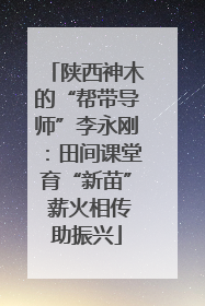 陕西神木的“帮带导师”李永刚：田间课堂育“新苗” 薪火相传助振兴