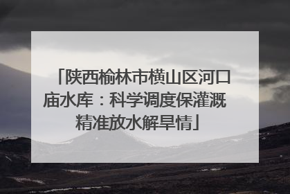 陕西榆林市横山区河口庙水库：科学调度保灌溉 精准放水解旱情