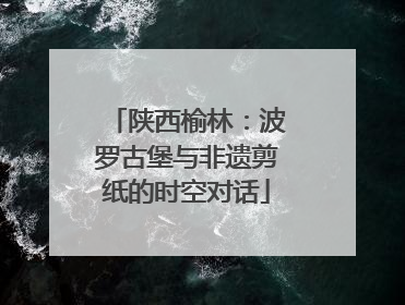 陕西榆林：波罗古堡与非遗剪纸的时空对话
