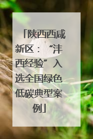 陕西西咸新区：“沣西经验”入选全国绿色低碳典型案例