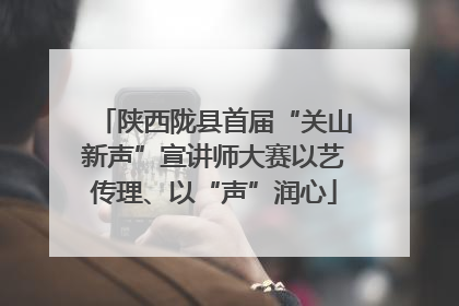 陕西陇县首届“关山新声”宣讲师大赛以艺传理、以“声”润心