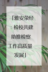 雅安荥经：检校共建 助推检察工作高质量发展
