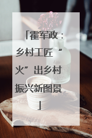 霍军政：乡村工匠“火”出乡村振兴新图景
