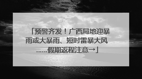 预警齐发！广西局地迎暴雨或大暴雨、短时雷暴大风……假期返程注意→