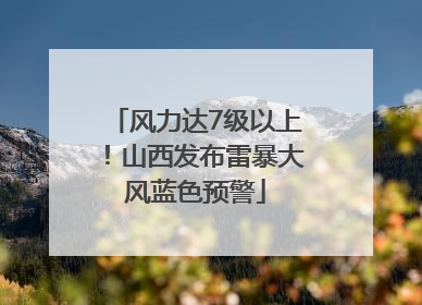 风力达7级以上！山西发布雷暴大风蓝色预警