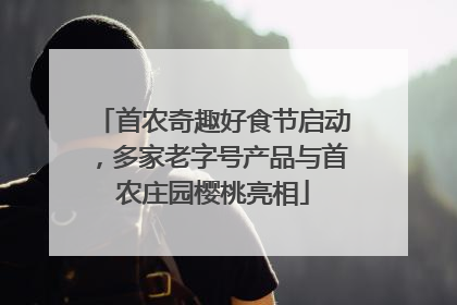首农奇趣好食节启动，多家老字号产品与首农庄园樱桃亮相