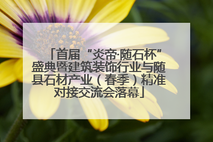 首届“炎帝·随石杯”盛典暨建筑装饰行业与随县石材产业（春季）精准对接交流会落幕