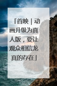 首映｜动画升级为真人版，要让观众相信龙真的存在