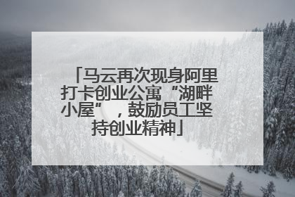 马云再次现身阿里打卡创业公寓“湖畔小屋”，鼓励员工坚持创业精神