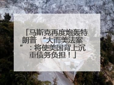 马斯克再度炮轰特朗普 “大而美法案”：将使美国背上沉重债务负担！