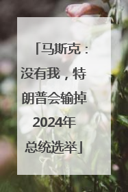 马斯克：没有我，特朗普会输掉2024年总统选举