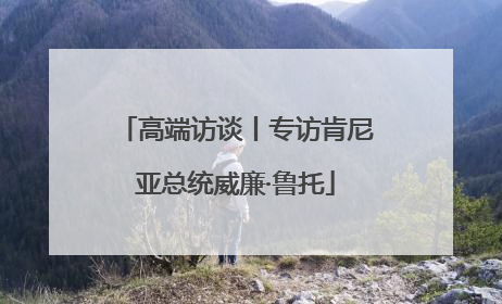 高端访谈丨专访肯尼亚总统威廉·鲁托