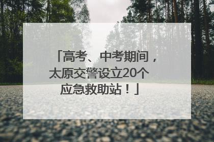 高考、中考期间，太原交警设立20个应急救助站！
