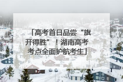 高考首日品尝“旗开得胜”！湖南高考考点全面护航考生