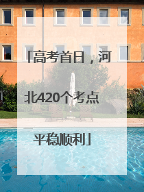 高考首日，河北420个考点平稳顺利