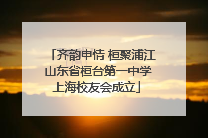 齐韵申情 桓聚浦江 山东省桓台第一中学上海校友会成立