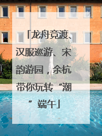 龙舟竞渡、汉服巡游、宋韵游园，余杭带你玩转“潮”端午