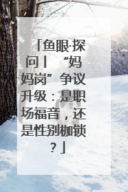鱼眼·探问丨 “妈妈岗”争议升级：是职场福音，还是性别枷锁？