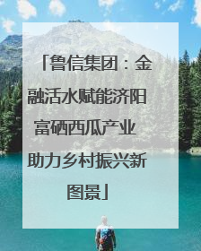 鲁信集团：金融活水赋能济阳富硒西瓜产业 助力乡村振兴新图景