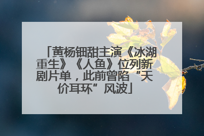 黄杨钿甜主演《冰湖重生》《人鱼》位列新剧片单，此前曾陷“天价耳环”风波