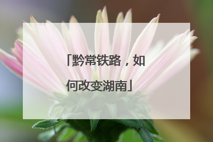 黔常铁路，如何改变湖南