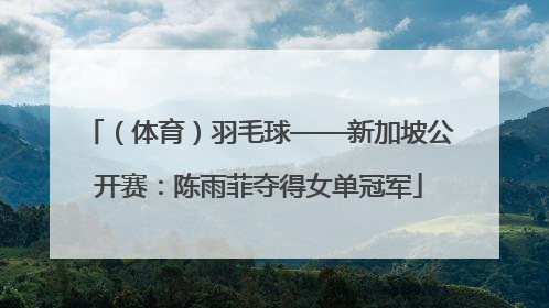 （体育）羽毛球——新加坡公开赛：陈雨菲夺得女单冠军