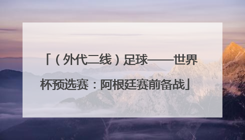 （外代二线）足球——世界杯预选赛：阿根廷赛前备战