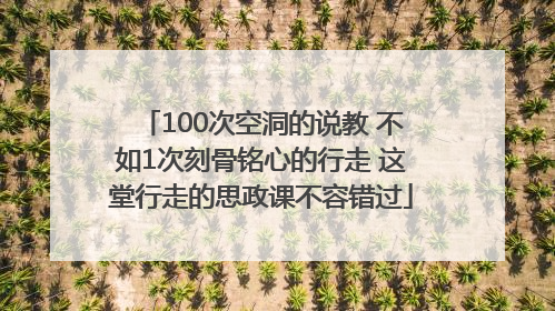 100次空洞的说教 不如1次刻骨铭心的行走 这堂行走的思政课不容错过