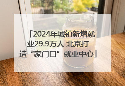 2024年城镇新增就业29.9万人 北京打造“家门口”就业中心