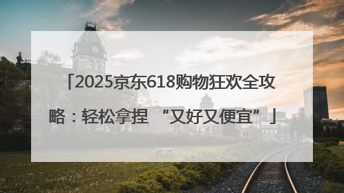 2025京东618购物狂欢全攻略：轻松拿捏 “又好又便宜”