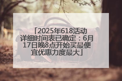 2025年618活动详细时间表已确定：6月17日晚8点开始买最便宜优惠力度最大