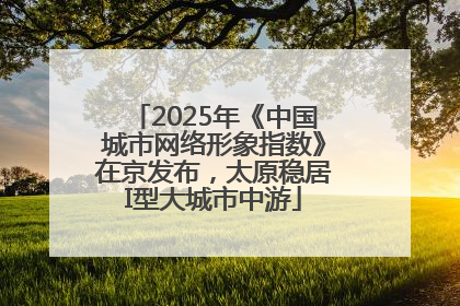 2025年《中国城市网络形象指数》在京发布，太原稳居I型大城市中游