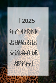 2025年产业创业者提质发展交流会在成都举行