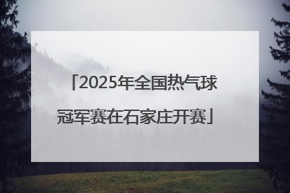 2025年全国热气球冠军赛在石家庄开赛
