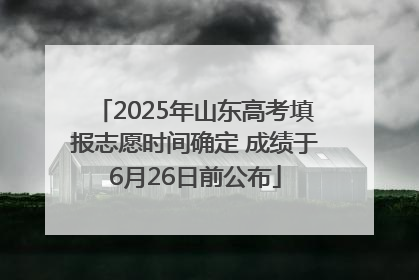 2025年山东高考填报志愿时间确定 成绩于6月26日前公布